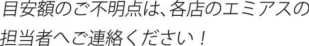 目安額のご不明点は、各店のエミアス担当者へご連絡ください！