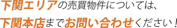 下関エリアの売買物件については、下関本店までお問い合わせください！