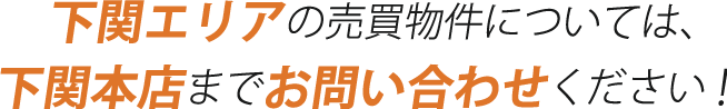 下関エリアの売買物件については、下関本店までお問い合わせください！