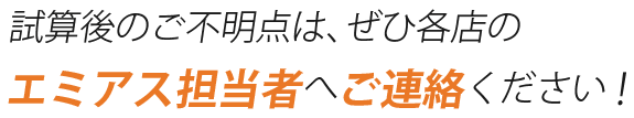 試算後のご不明点は、ぜひ各店のエミアス担当者へご連絡ください！