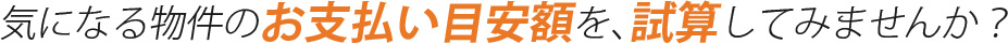 気になる物件のお支払い目安額を、試算してみませんか？