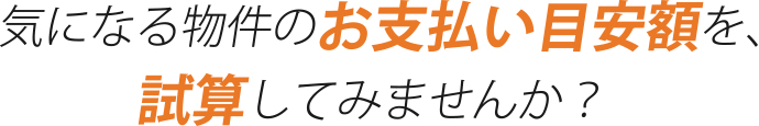 気になる物件のお支払い目安額を、試算してみませんか？