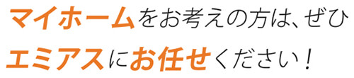 マイホームをお考えの方は、ぜひエミアスにお任せください！