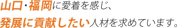 山口・福岡に愛着を感じ、発展に貢献したい人材を求めています。