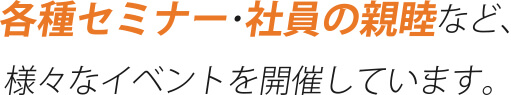 各種セミナー・社員の親睦など、様々なイベントを開催してます。