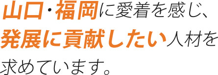 山口・福岡に愛着を感じ、発展に貢献したい人材を求めています。