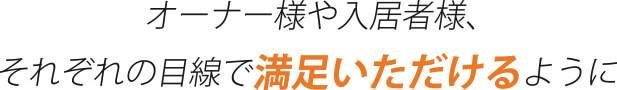 オーナー様や入居者様、それぞれの目線で満足頂ける様に