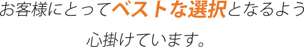 お客様にとってベストな選択となるよう心掛けています。