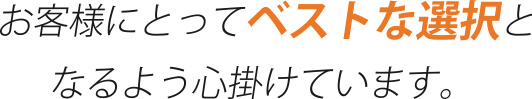 お客様にとってベストな選択となるよう心掛けています。