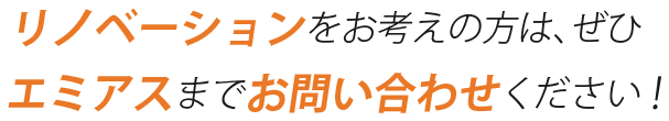 リノベーションをお考えの方は、ぜひエミアスまでお問い合わせください！