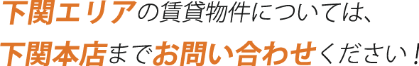 下関エリアの賃貸物件については、下関本店までお問い合わせください！