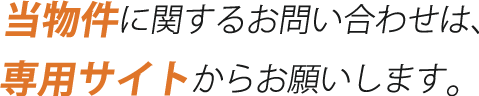 当物件に関するお問い合わせは、専用サイトからお願いします。