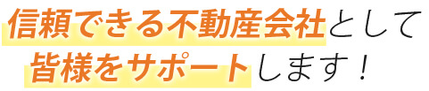 信頼できる不動産会社として皆様をサポートします！