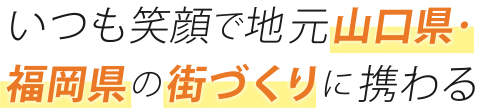 いつも笑顔で地元山口県・福岡県の街づくりに携わる